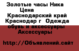 Золотые часы Ника. › Цена ­ 56 000 - Краснодарский край, Краснодар г. Одежда, обувь и аксессуары » Аксессуары   